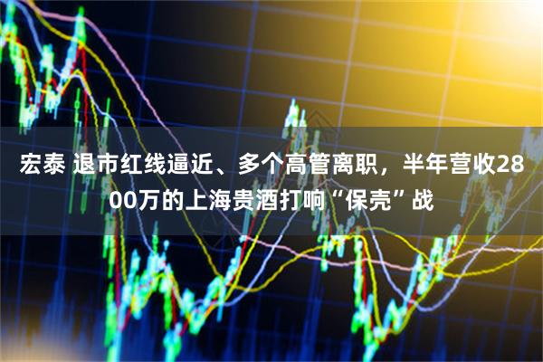 宏泰 退市红线逼近、多个高管离职，半年营收2800万的上海贵酒打响“保壳”战