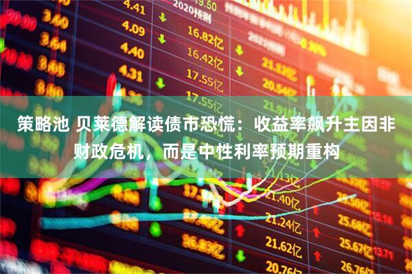 策略池 贝莱德解读债市恐慌：收益率飙升主因非财政危机，而是中性利率预期重构