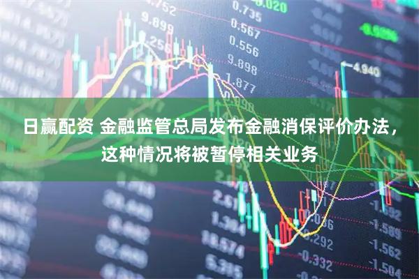 日赢配资 金融监管总局发布金融消保评价办法，这种情况将被暂停相关业务
