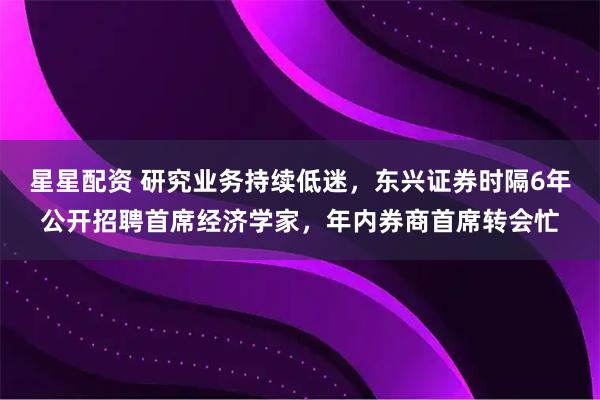 星星配资 研究业务持续低迷，东兴证券时隔6年公开招聘首席经济学家，年内券商首席转会忙