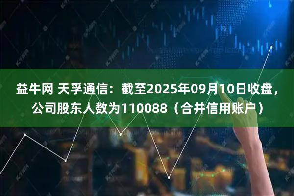 益牛网 天孚通信：截至2025年09月10日收盘，公司股东人数为110088（合并信用账户）