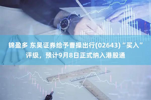 锦盈多 东吴证券给予曹操出行(02643)“买入”评级，预计9月8日正式纳入港股通