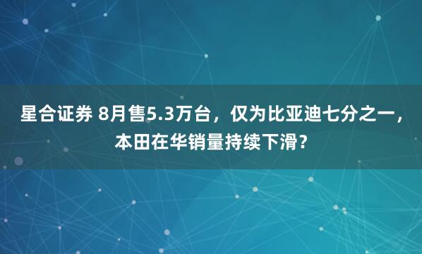 星合证券 8月售5.3万台，仅为比亚迪七分之一，本田在华销量持续下滑？