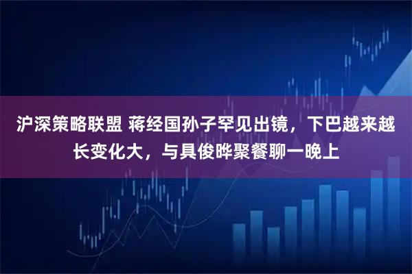 沪深策略联盟 蒋经国孙子罕见出镜，下巴越来越长变化大，与具俊晔聚餐聊一晚上