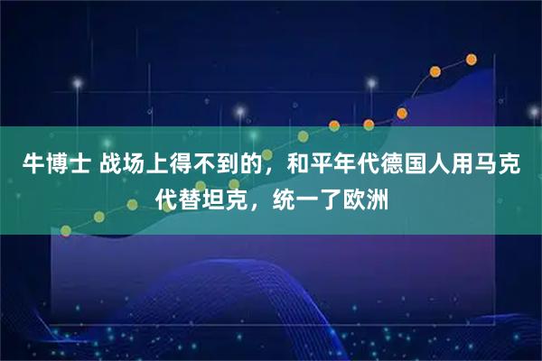 牛博士 战场上得不到的，和平年代德国人用马克代替坦克，统一了欧洲