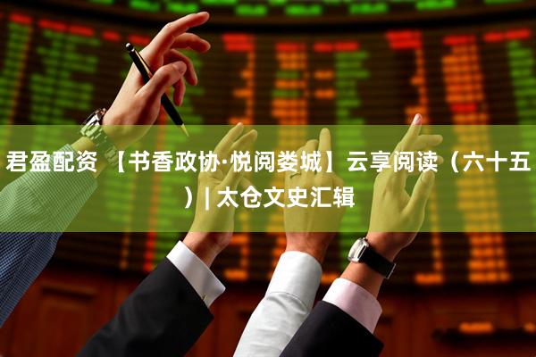 君盈配资 【书香政协·悦阅娄城】云享阅读（六十五）| 太仓文史汇辑