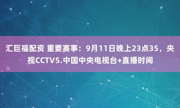 汇巨福配资 重要赛事：9月11日晚上23点35，央视CCTV5.中国中央电视台+直播时间