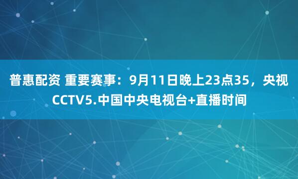普惠配资 重要赛事：9月11日晚上23点35，央视CCTV5.中国中央电视台+直播时间