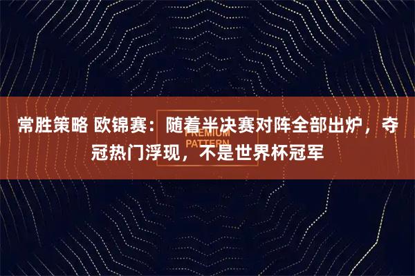 常胜策略 欧锦赛：随着半决赛对阵全部出炉，夺冠热门浮现，不是世界杯冠军