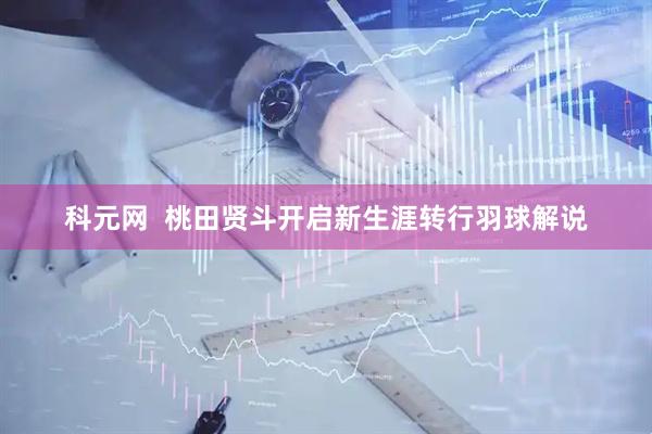 科元网  桃田贤斗开启新生涯转行羽球解说