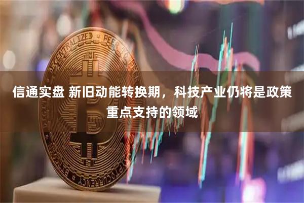 信通实盘 新旧动能转换期，科技产业仍将是政策重点支持的领域