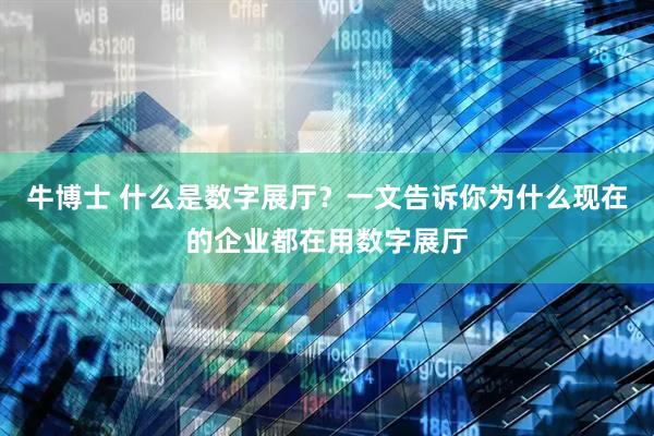 牛博士 什么是数字展厅？一文告诉你为什么现在的企业都在用数字展厅