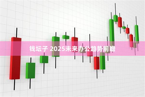 钱坛子 2025未来办公趋势前瞻
