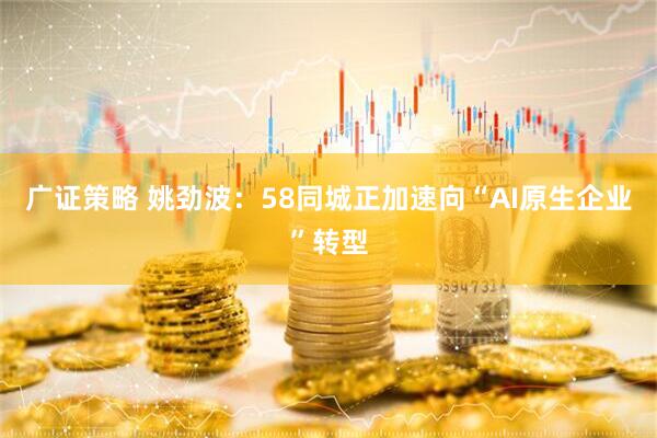 广证策略 姚劲波：58同城正加速向“AI原生企业”转型