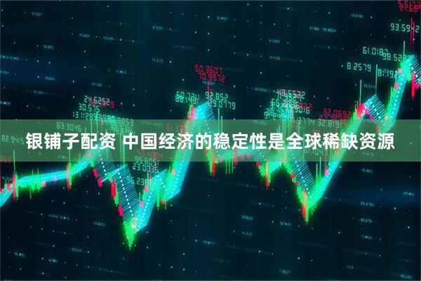 银铺子配资 中国经济的稳定性是全球稀缺资源