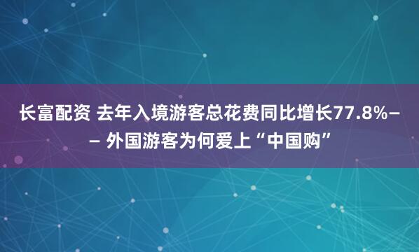 长富配资 去年入境游客总花费同比增长77.8%—— 外国游客为何爱上“中国购”