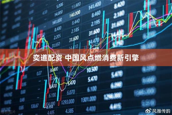 奕道配资 中国风点燃消费新引擎