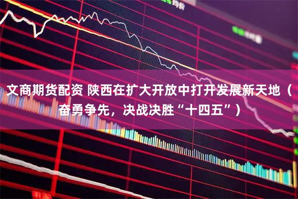 文商期货配资 陕西在扩大开放中打开发展新天地（奋勇争先，决战决胜“十四五”）