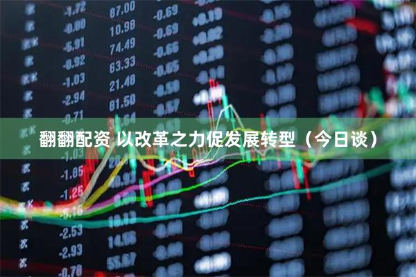 翻翻配资 以改革之力促发展转型（今日谈）