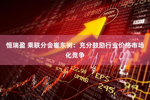 恒瑞盈 乘联分会崔东树：充分鼓励行业价格市场化竞争