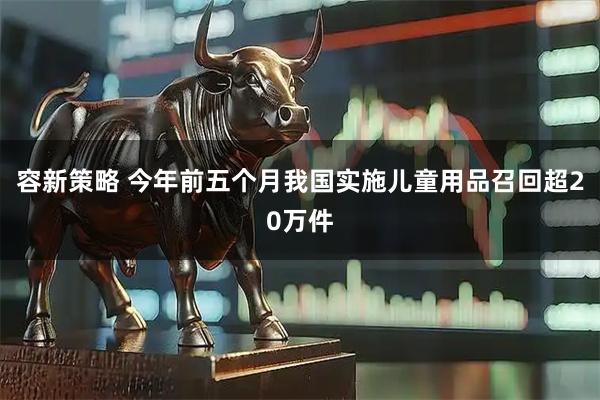 容新策略 今年前五个月我国实施儿童用品召回超20万件