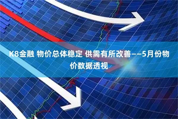 K8金融 物价总体稳定 供需有所改善——5月份物价数据透视