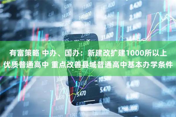 有富策略 中办、国办：新建改扩建1000所以上优质普通高中 重点改善县域普通高中基本办学条件