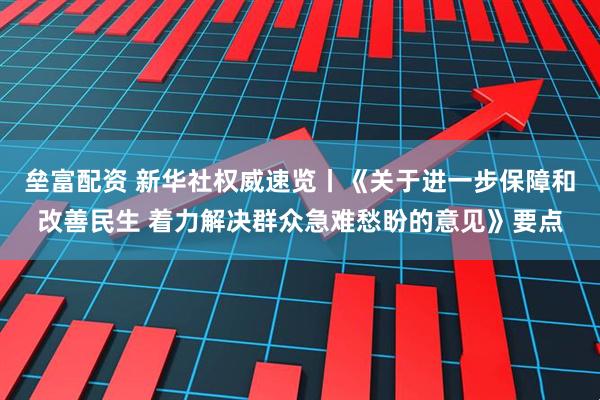 垒富配资 新华社权威速览丨《关于进一步保障和改善民生 着力解决群众急难愁盼的意见》要点