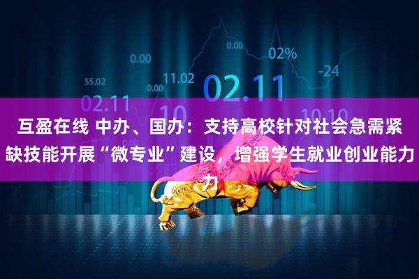 互盈在线 中办、国办：支持高校针对社会急需紧缺技能开展“微专业”建设，增强学生就业创业能力