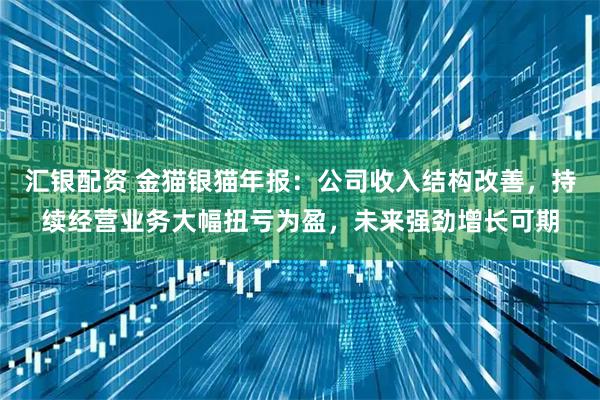 汇银配资 金猫银猫年报：公司收入结构改善，持续经营业务大幅扭亏为盈，未来强劲增长可期