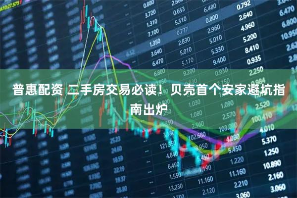 普惠配资 二手房交易必读！贝壳首个安家避坑指南出炉
