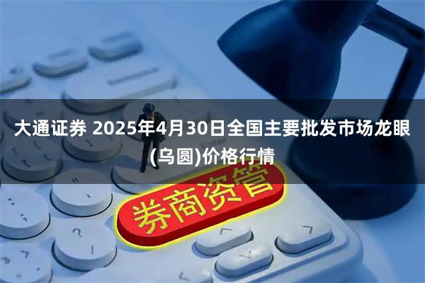 大通证券 2025年4月30日全国主要批发市场龙眼(乌圆)价格行情