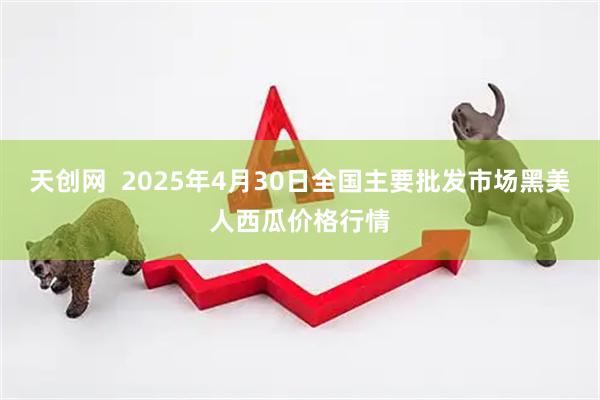 天创网  2025年4月30日全国主要批发市场黑美人西瓜价格行情