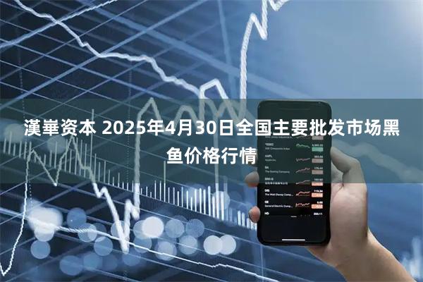 漢崋资本 2025年4月30日全国主要批发市场黑鱼价格行情