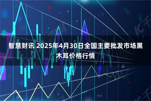 智慧财讯 2025年4月30日全国主要批发市场黑木耳价格行情