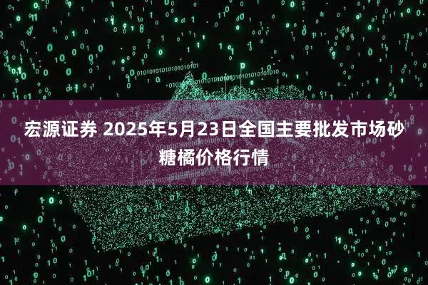 宏源证券 2025年5月23日全国主要批发市场砂糖橘价格行情