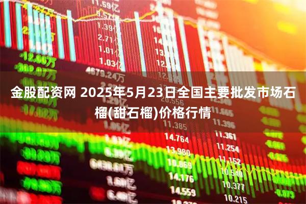 金股配资网 2025年5月23日全国主要批发市场石榴(甜石榴)价格行情