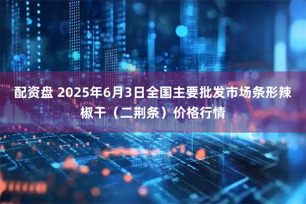 配资盘 2025年6月3日全国主要批发市场条形辣椒干（二荆条）价格行情