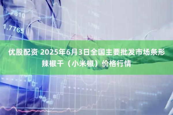 优股配资 2025年6月3日全国主要批发市场条形辣椒干（小米椒）价格行情