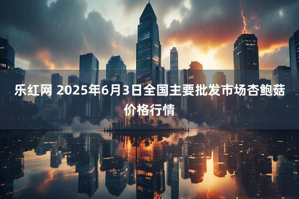 乐红网 2025年6月3日全国主要批发市场杏鲍菇价格行情