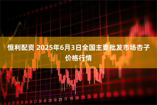 恒利配资 2025年6月3日全国主要批发市场杏子价格行情