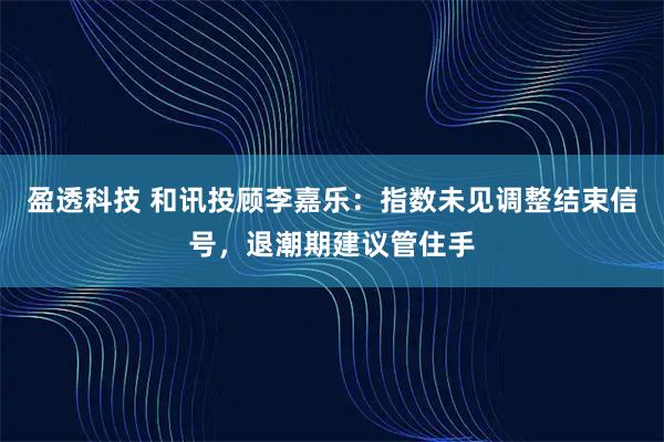 盈透科技 和讯投顾李嘉乐：指数未见调整结束信号，退潮期建议管住手
