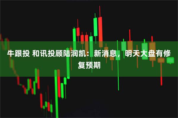 牛跟投 和讯投顾陆润凯：新消息，明天大盘有修复预期