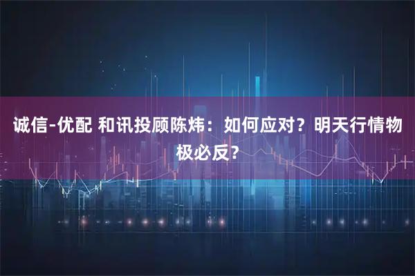 诚信-优配 和讯投顾陈炜：如何应对？明天行情物极必反？
