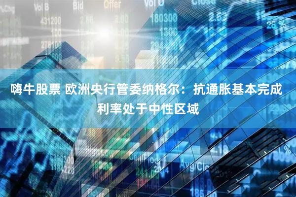 嗨牛股票 欧洲央行管委纳格尔：抗通胀基本完成 利率处于中性区域