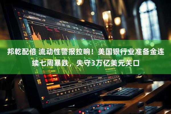 邦乾配倍 流动性警报拉响！美国银行业准备金连续七周暴跌，失守3万亿美元关口