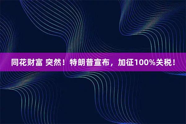 同花财富 突然！特朗普宣布，加征100%关税！
