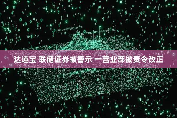 达道宝 联储证券被警示 一营业部被责令改正