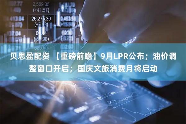 贝思盈配资 【重磅前瞻】9月LPR公布；油价调整窗口开启；国庆文旅消费月将启动