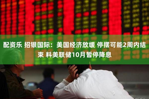 配资乐 招银国际：美国经济放缓 停摆可能2周内结束 料美联储10月暂停降息